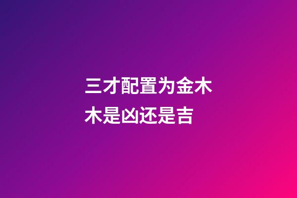 三才配置为金木木是凶还是吉