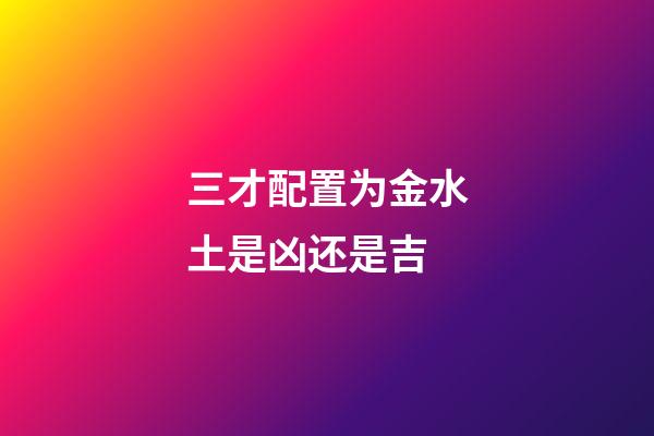 三才配置为金水土是凶还是吉