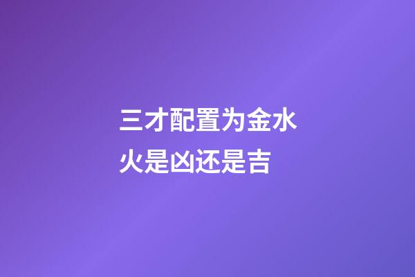 三才配置为金水火是凶还是吉