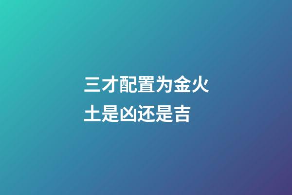 三才配置为金火土是凶还是吉