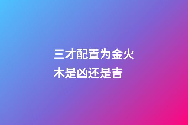 三才配置为金火木是凶还是吉