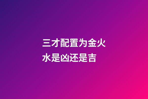 三才配置为金火水是凶还是吉