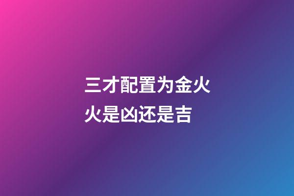 三才配置为金火火是凶还是吉