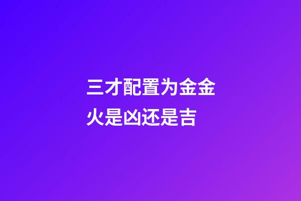三才配置为金金火是凶还是吉