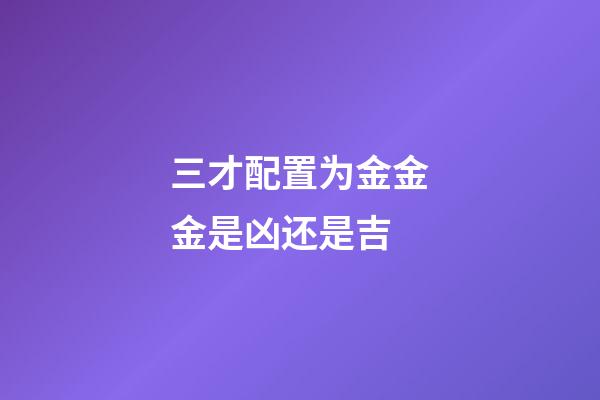 三才配置为金金金是凶还是吉