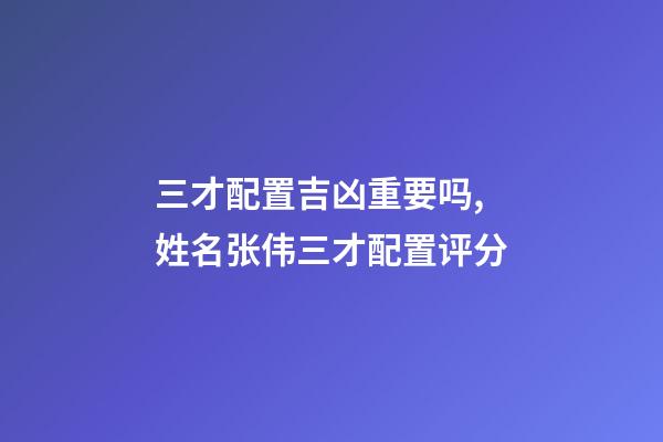 三才配置吉凶重要吗,姓名张伟三才配置评分-第1张-观点-玄机派