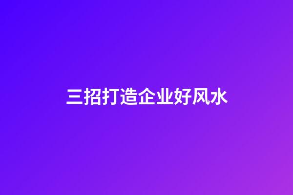 三招打造企业好风水