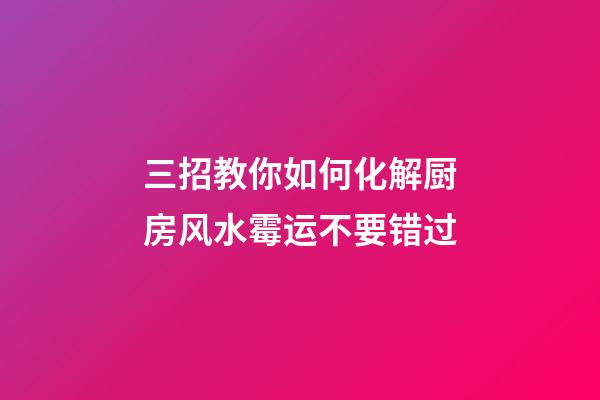 三招教你如何化解厨房风水霉运不要错过
