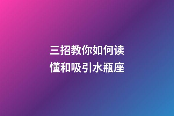 三招教你如何读懂和吸引水瓶座-第1张-星座运势-玄机派