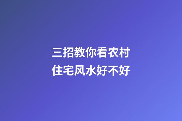 三招教你看农村住宅风水好不好