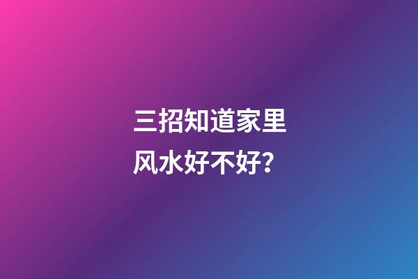 三招知道家里风水好不好？