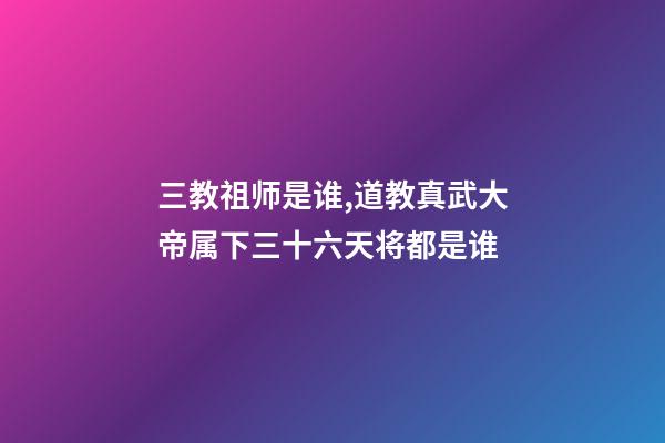 三教祖师是谁,道教真武大帝属下三十六天将都是谁-第1张-观点-玄机派