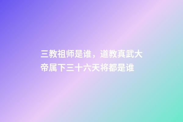 三教祖师是谁，道教真武大帝属下三十六天将都是谁-第1张-观点-玄机派