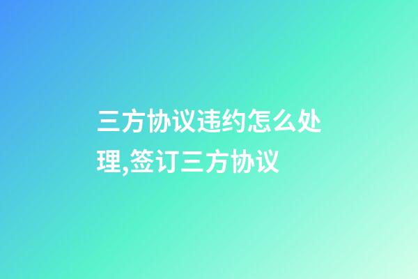 三方协议违约怎么处理,签订三方协议-第1张-观点-玄机派