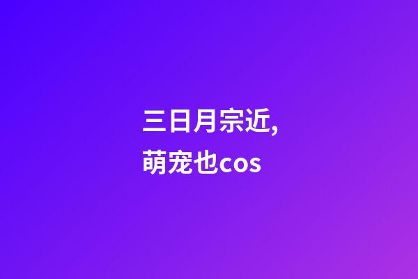 三日月宗近,萌宠也cos-第1张-观点-玄机派