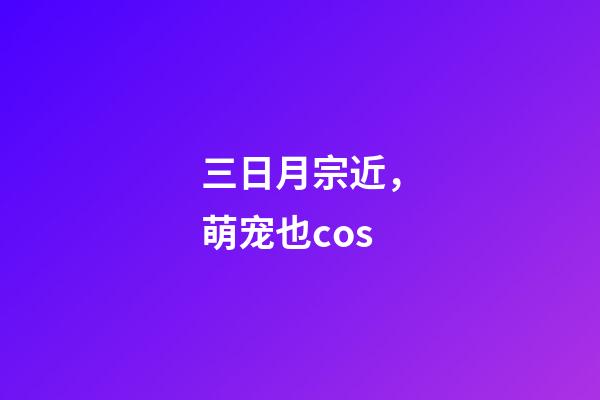 三日月宗近，萌宠也cos-第1张-观点-玄机派