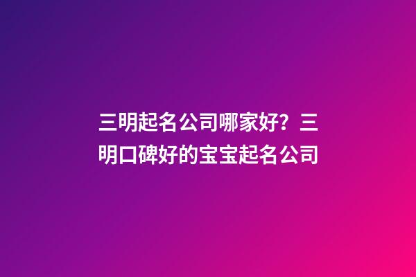 三明起名公司哪家好？三明口碑好的宝宝起名公司-第1张-公司起名-玄机派