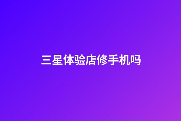 三星体验店修手机吗-第1张-星座运势-玄机派
