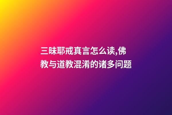 三昧耶戒真言怎么读,佛教与道教混淆的诸多问题-第1张-观点-玄机派
