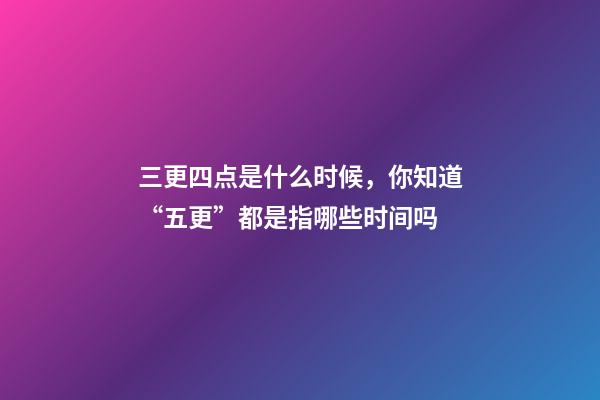 三更四点是什么时候，你知道“五更”都是指哪些时间吗-第1张-观点-玄机派