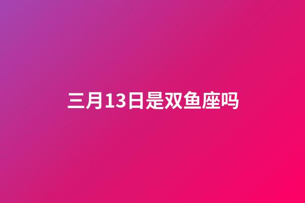 三月13日是双鱼座吗-第1张-星座运势-玄机派