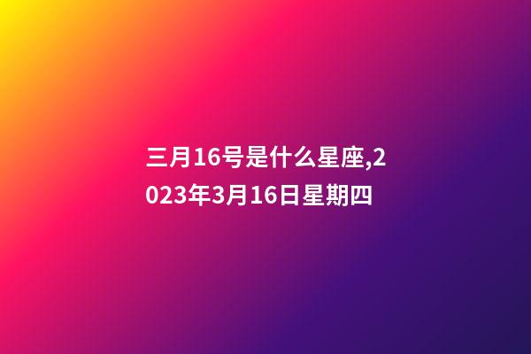三月16号是什么星座,2023年3月16日星期四-第1张-观点-玄机派