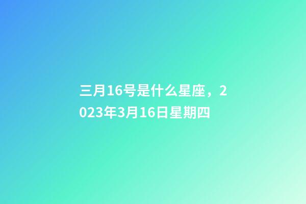 三月16号是什么星座，2023年3月16日星期四-第1张-观点-玄机派