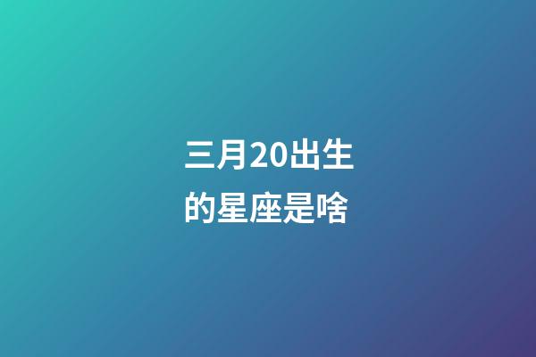 三月20出生的星座是啥-第1张-星座运势-玄机派