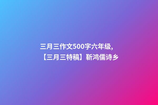 三月三作文500字六年级,【三月三特稿】靳鸿儒诗乡-第1张-观点-玄机派