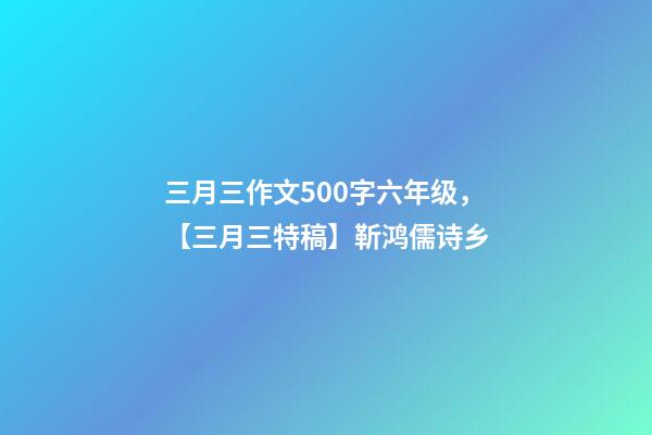 三月三作文500字六年级，【三月三特稿】靳鸿儒诗乡-第1张-观点-玄机派