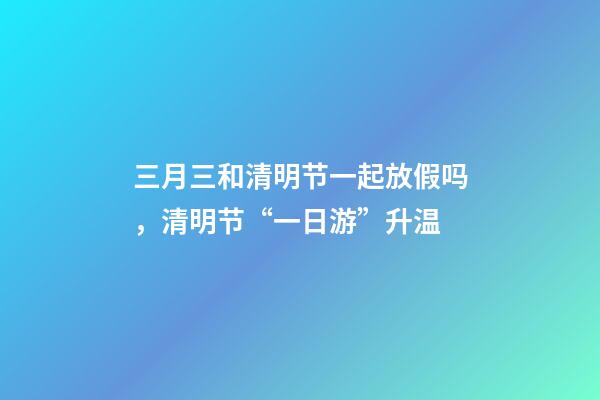 三月三和清明节一起放假吗，清明节“一日游”升温-第1张-观点-玄机派