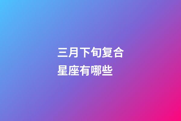 三月下旬复合星座有哪些-第1张-星座运势-玄机派