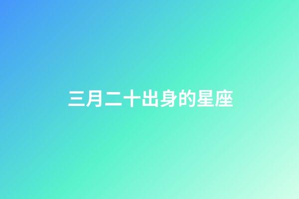 三月二十出身的星座-第1张-星座运势-玄机派