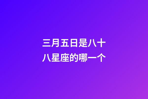 三月五日是八十八星座的哪一个-第1张-星座运势-玄机派