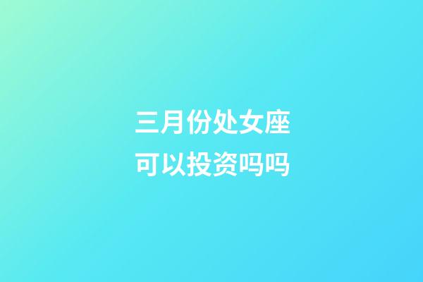 三月份处女座可以投资吗吗-第1张-星座运势-玄机派