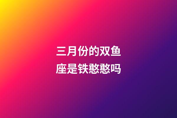 三月份的双鱼座是铁憨憨吗-第1张-星座运势-玄机派
