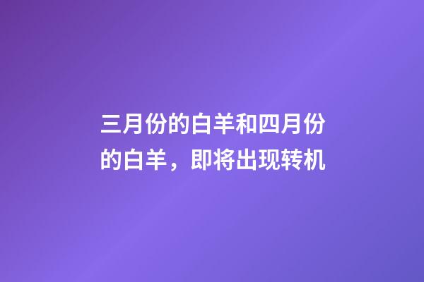 三月份的白羊和四月份的白羊，即将出现转机-第1张-观点-玄机派