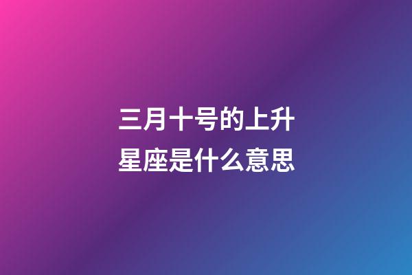 三月十号的上升星座是什么意思-第1张-星座运势-玄机派