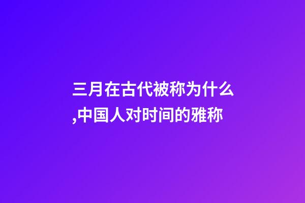 三月在古代被称为什么,中国人对时间的雅称-第1张-观点-玄机派