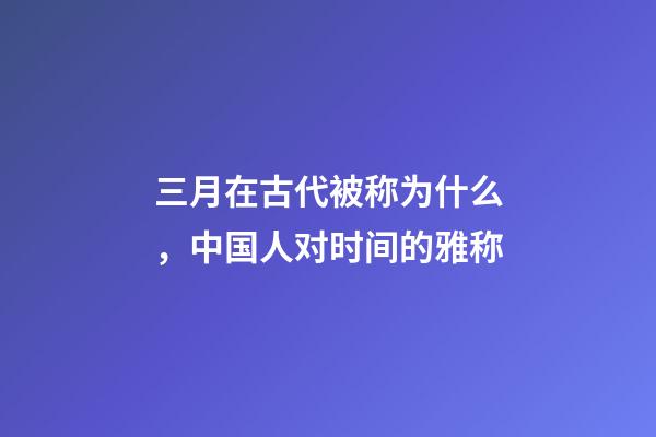 三月在古代被称为什么，中国人对时间的雅称-第1张-观点-玄机派