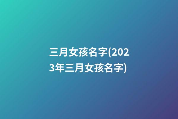 三月女孩名字(2023年三月女孩名字)