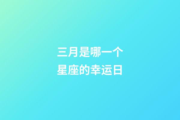 三月是哪一个星座的幸运日-第1张-星座运势-玄机派