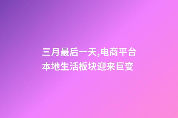 三月最后一天,电商平台本地生活板块迎来巨变-第1张-观点-玄机派