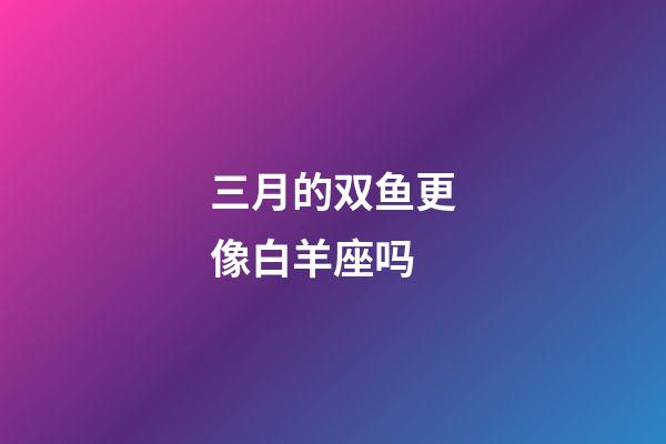 三月的双鱼更像白羊座吗-第1张-星座运势-玄机派