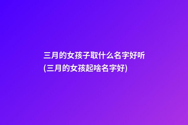 三月的女孩子取什么名字好听(三月的女孩起啥名字好)