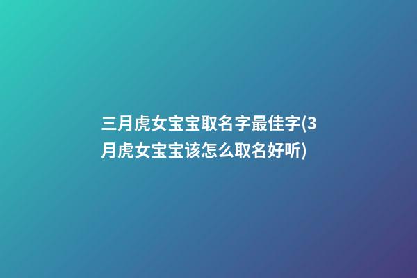 三月虎女宝宝取名字最佳字(3月虎女宝宝该怎么取名好听)