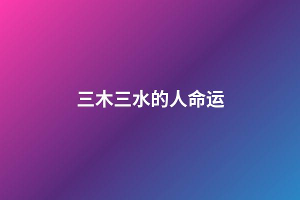 三木三水的人命运(阿邢也说回书)-第1张-观点-玄机派