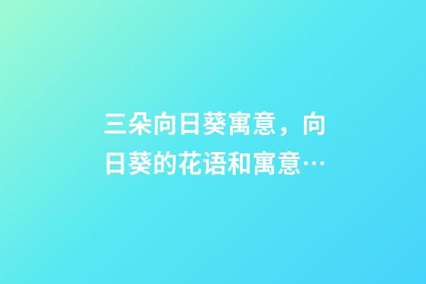 三朵向日葵寓意，向日葵的花语和寓意…-第1张-观点-玄机派