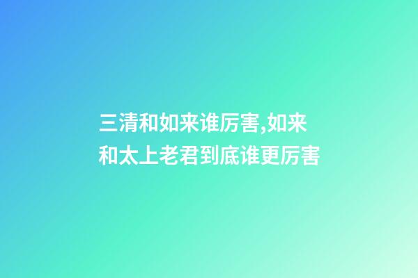 三清和如来谁厉害,如来和太上老君到底谁更厉害-第1张-观点-玄机派