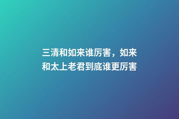 三清和如来谁厉害，如来和太上老君到底谁更厉害-第1张-观点-玄机派